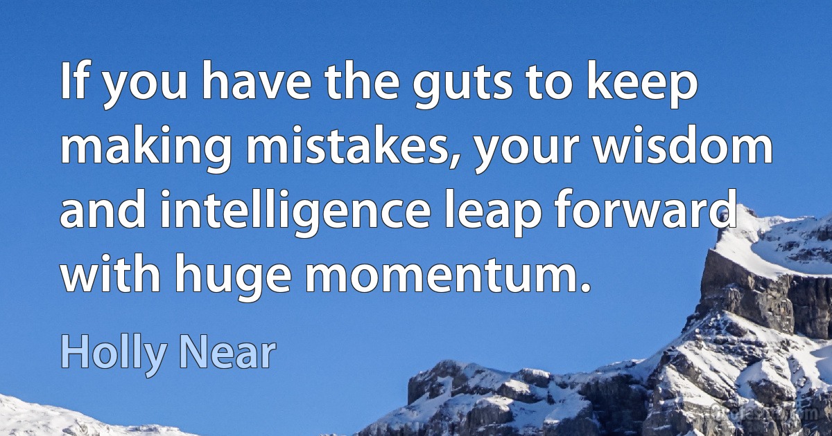 If you have the guts to keep making mistakes, your wisdom and intelligence leap forward with huge momentum. (Holly Near)