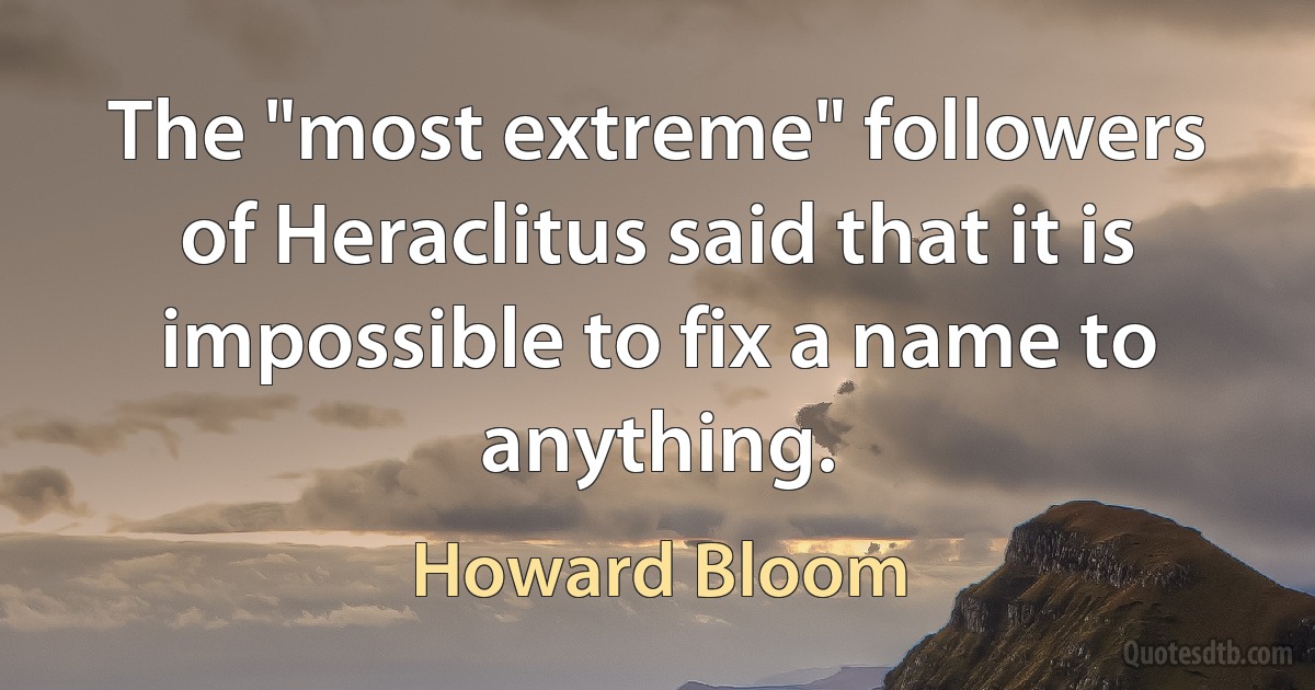 The "most extreme" followers of Heraclitus said that it is impossible to fix a name to anything. (Howard Bloom)