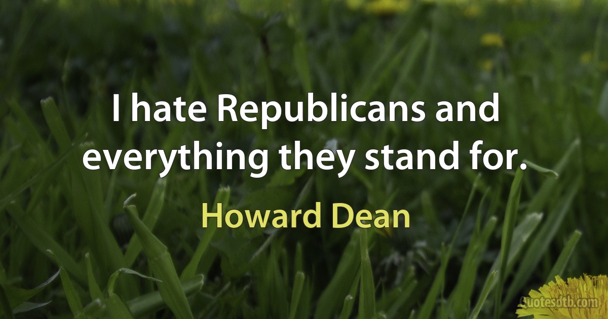 I hate Republicans and everything they stand for. (Howard Dean)