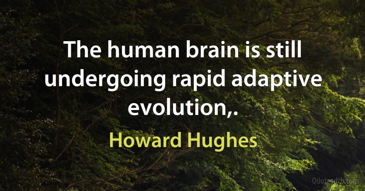 The human brain is still undergoing rapid adaptive evolution,. (Howard Hughes)