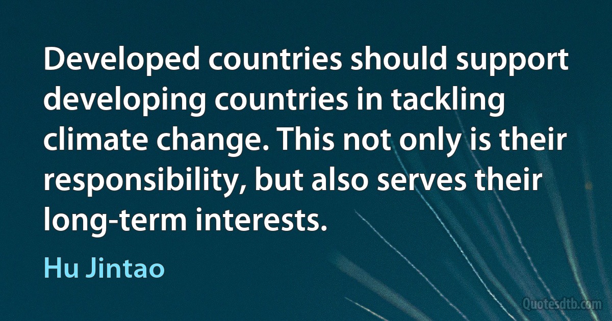 Developed countries should support developing countries in tackling climate change. This not only is their responsibility, but also serves their long-term interests. (Hu Jintao)