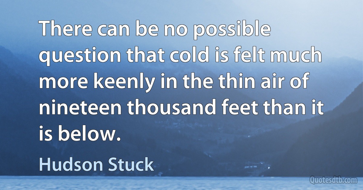 There can be no possible question that cold is felt much more keenly in the thin air of nineteen thousand feet than it is below. (Hudson Stuck)