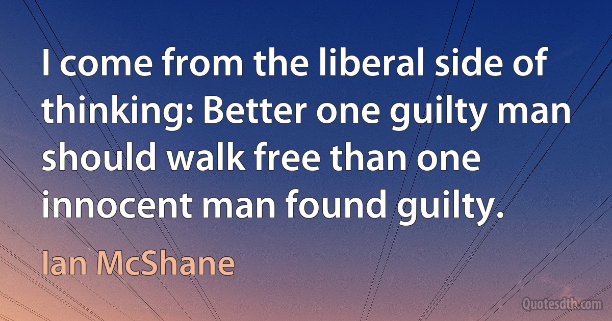 I come from the liberal side of thinking: Better one guilty man should walk free than one innocent man found guilty. (Ian McShane)