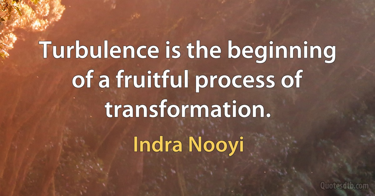 Turbulence is the beginning of a fruitful process of transformation. (Indra Nooyi)