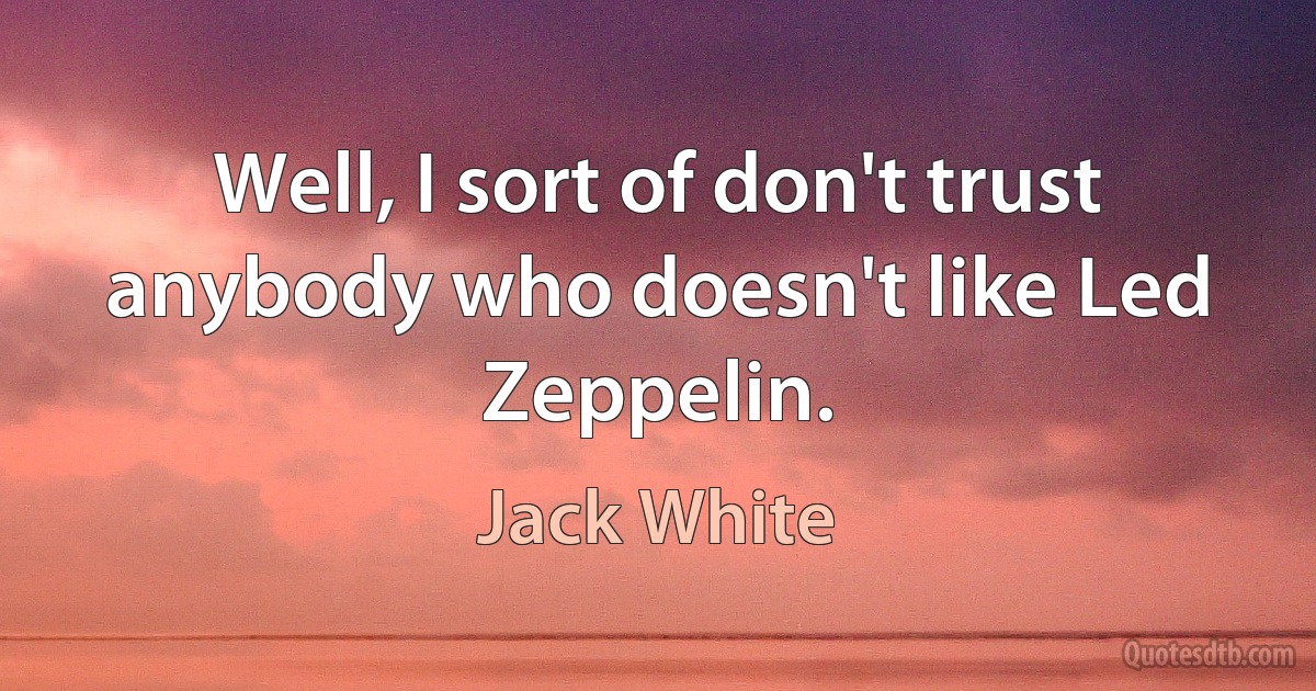 Well, I sort of don't trust anybody who doesn't like Led Zeppelin. (Jack White)