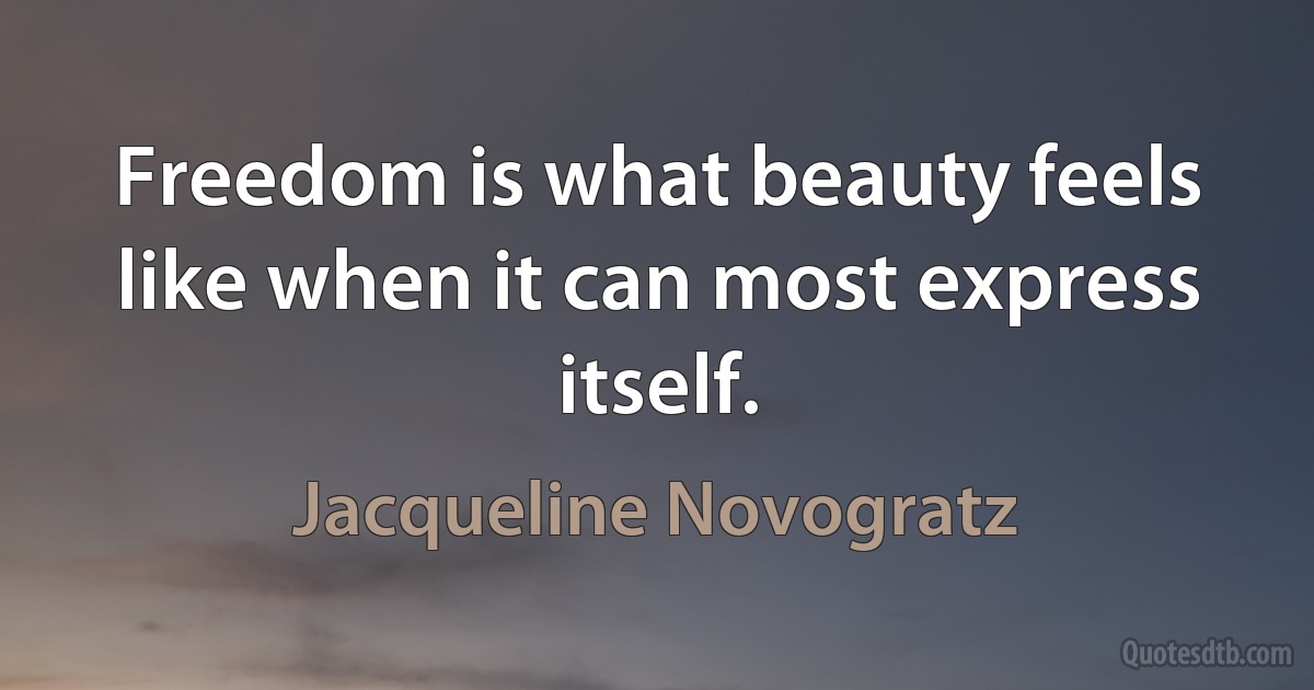 Freedom is what beauty feels like when it can most express itself. (Jacqueline Novogratz)