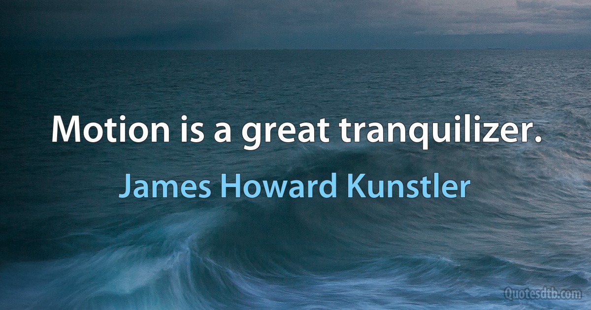 Motion is a great tranquilizer. (James Howard Kunstler)