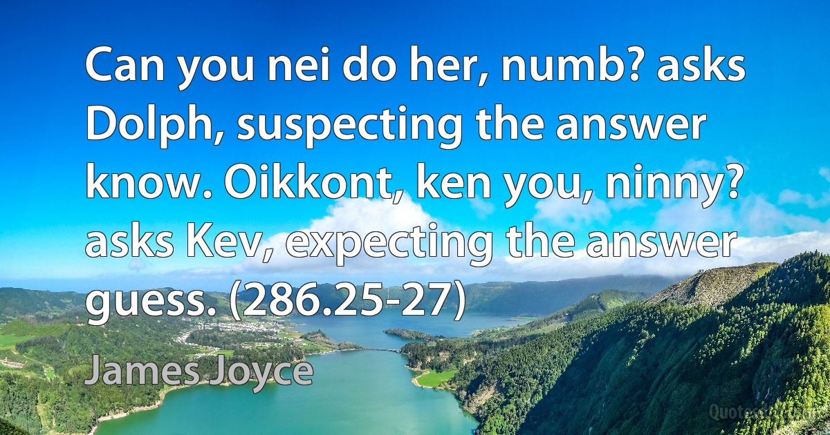 Can you nei do her, numb? asks Dolph, suspecting the answer know. Oikkont, ken you, ninny? asks Kev, expecting the answer guess. (286.25-27) (James Joyce)