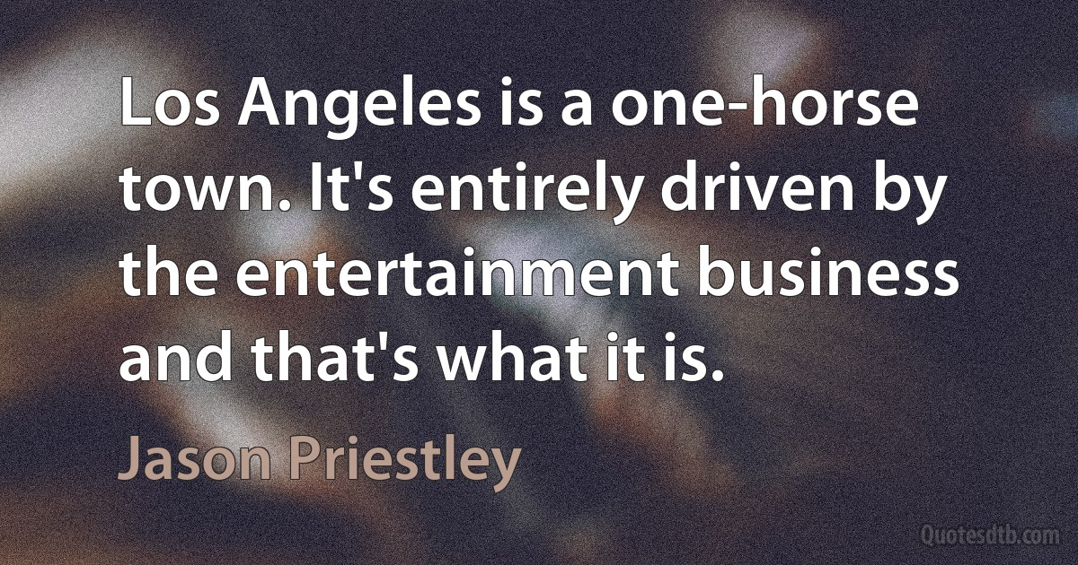 Los Angeles is a one-horse town. It's entirely driven by the entertainment business and that's what it is. (Jason Priestley)