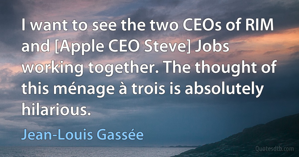 I want to see the two CEOs of RIM and [Apple CEO Steve] Jobs working together. The thought of this ménage à trois is absolutely hilarious. (Jean-Louis Gassée)