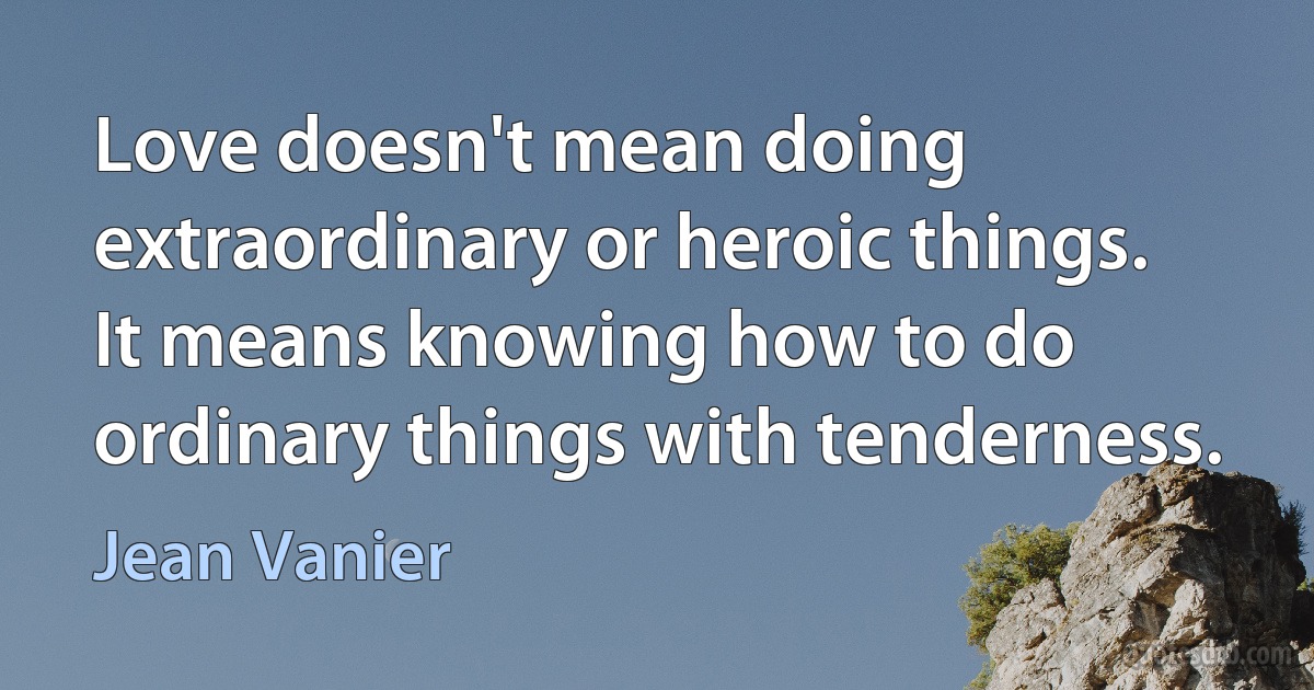 Love doesn't mean doing extraordinary or heroic things. It means knowing how to do ordinary things with tenderness. (Jean Vanier)