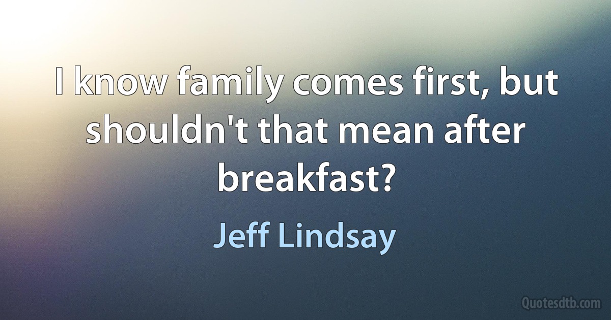 I know family comes first, but shouldn't that mean after breakfast? (Jeff Lindsay)