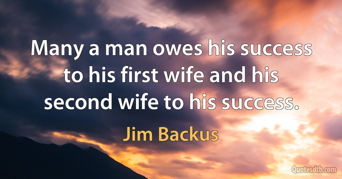 Many a man owes his success to his first wife and his second wife to his success. (Jim Backus)