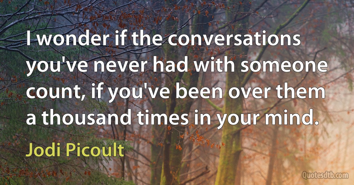 I wonder if the conversations you've never had with someone count, if you've been over them a thousand times in your mind. (Jodi Picoult)