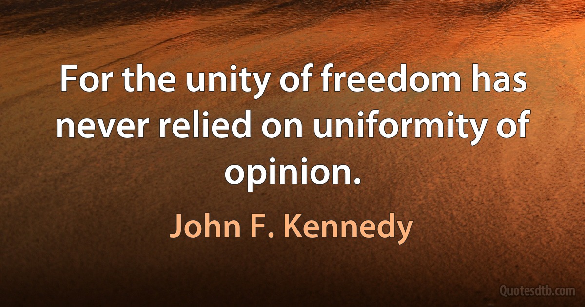 For the unity of freedom has never relied on uniformity of opinion. (John F. Kennedy)