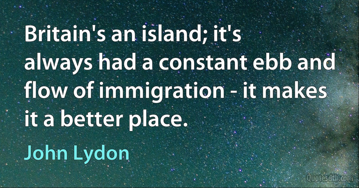 Britain's an island; it's always had a constant ebb and flow of immigration - it makes it a better place. (John Lydon)