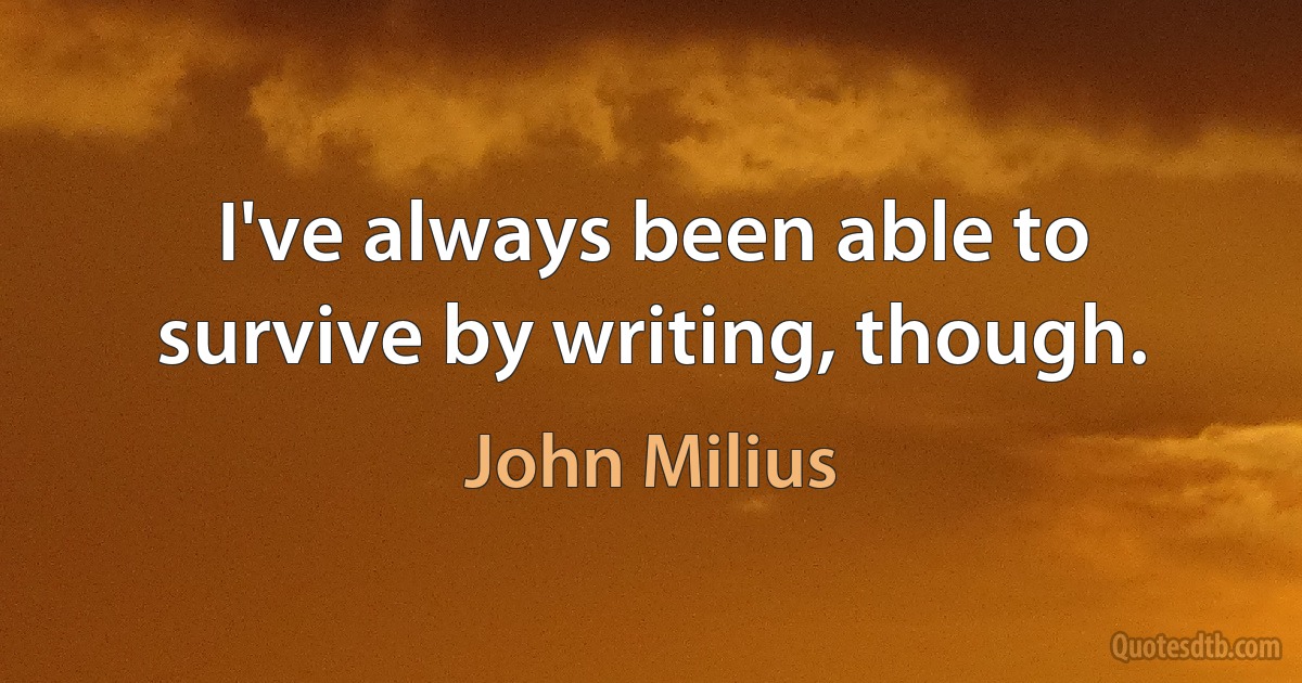 I've always been able to survive by writing, though. (John Milius)