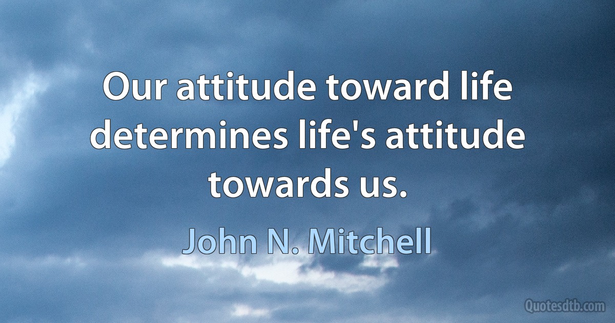 Our attitude toward life determines life's attitude towards us. (John N. Mitchell)