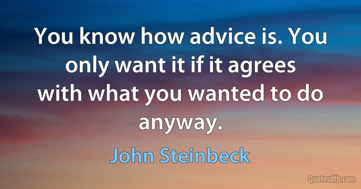 You know how advice is. You only want it if it agrees with what you wanted to do anyway. (John Steinbeck)