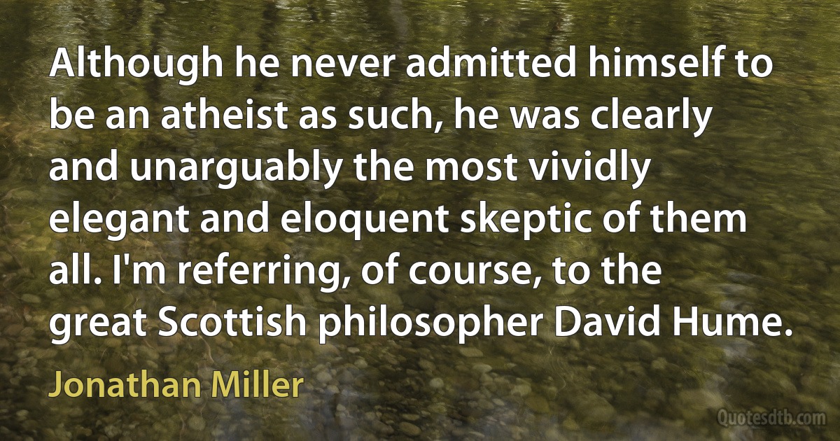 Although he never admitted himself to be an atheist as such, he was clearly and unarguably the most vividly elegant and eloquent skeptic of them all. I'm referring, of course, to the great Scottish philosopher David Hume. (Jonathan Miller)