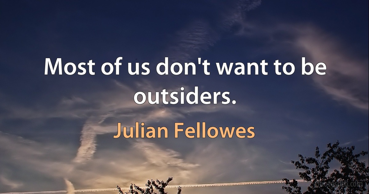 Most of us don't want to be outsiders. (Julian Fellowes)