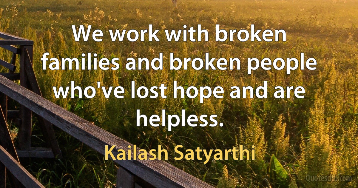 We work with broken families and broken people who've lost hope and are helpless. (Kailash Satyarthi)