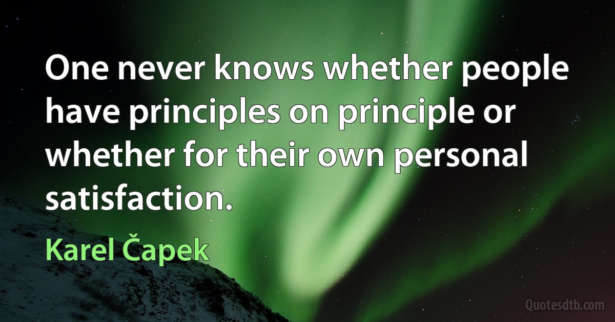 One never knows whether people have principles on principle or whether for their own personal satisfaction. (Karel Čapek)