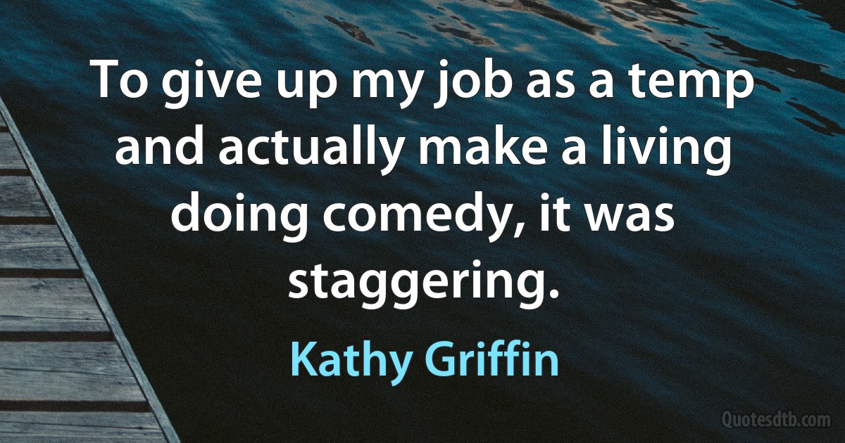 To give up my job as a temp and actually make a living doing comedy, it was staggering. (Kathy Griffin)