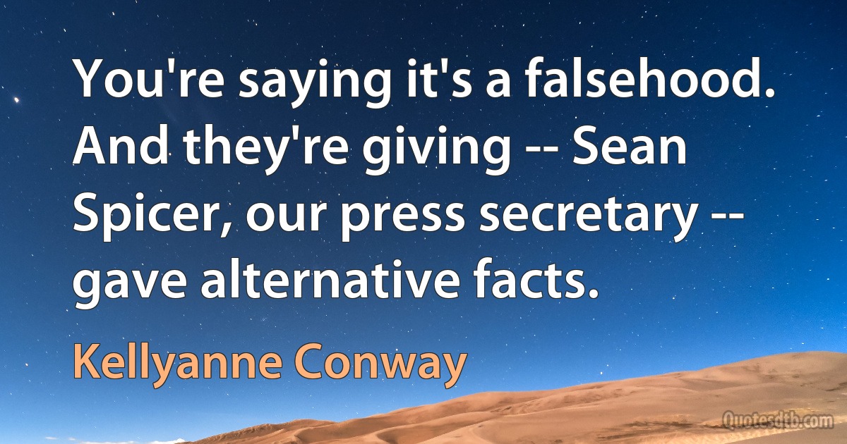 You're saying it's a falsehood. And they're giving -- Sean Spicer, our press secretary -- gave alternative facts. (Kellyanne Conway)