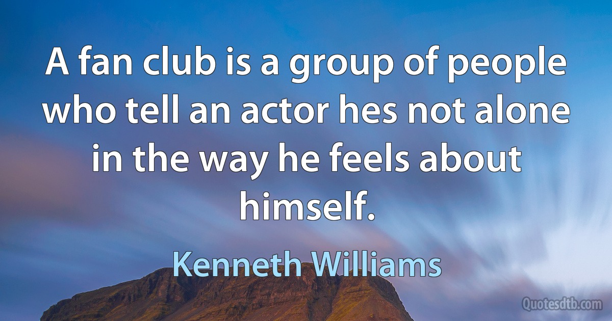 A fan club is a group of people who tell an actor hes not alone in the way he feels about himself. (Kenneth Williams)