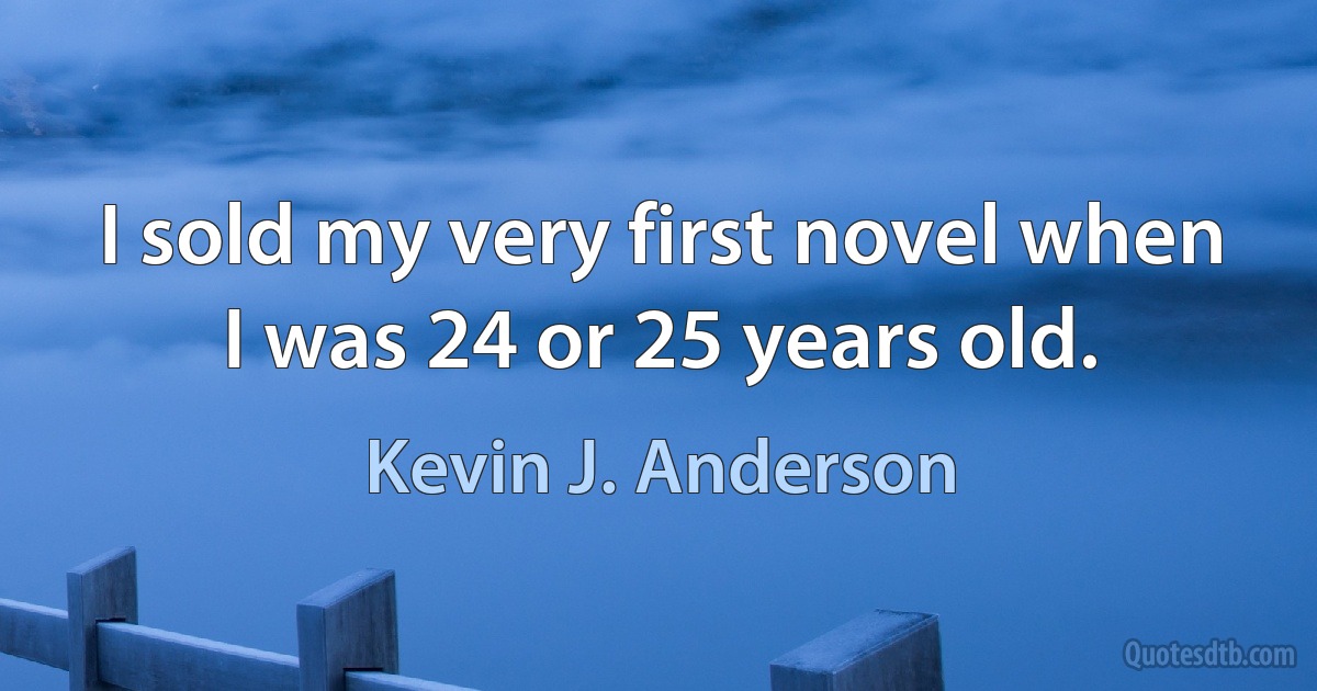 I sold my very first novel when I was 24 or 25 years old. (Kevin J. Anderson)