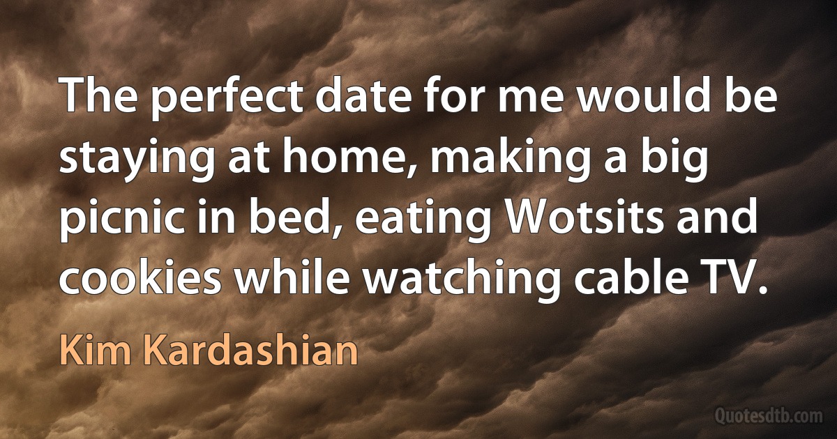 The perfect date for me would be staying at home, making a big picnic in bed, eating Wotsits and cookies while watching cable TV. (Kim Kardashian)