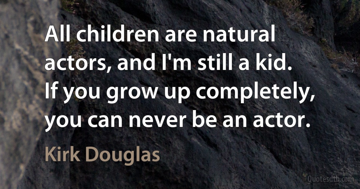 All children are natural actors, and I'm still a kid. If you grow up completely, you can never be an actor. (Kirk Douglas)