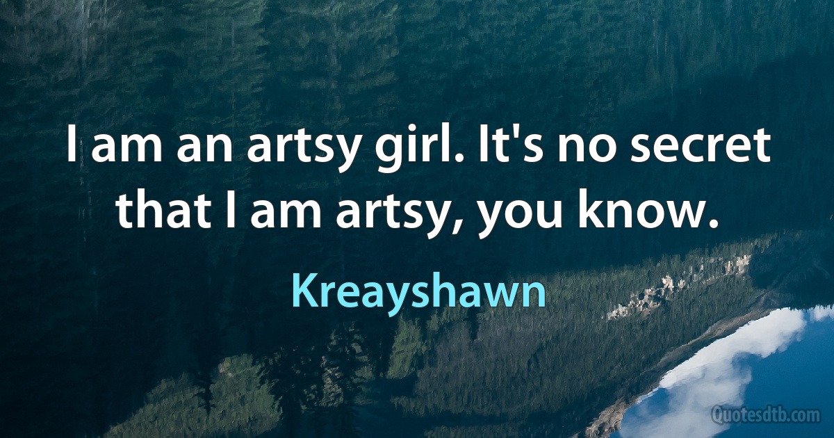 I am an artsy girl. It's no secret that I am artsy, you know. (Kreayshawn)