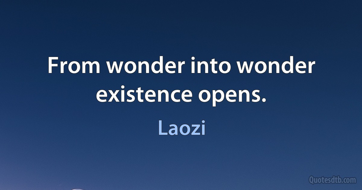 From wonder into wonder existence opens. (Laozi)