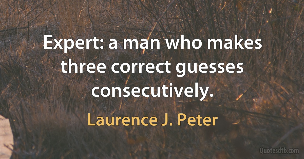 Expert: a man who makes three correct guesses consecutively. (Laurence J. Peter)