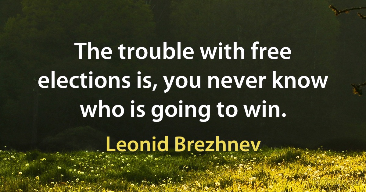 The trouble with free elections is, you never know who is going to win. (Leonid Brezhnev)