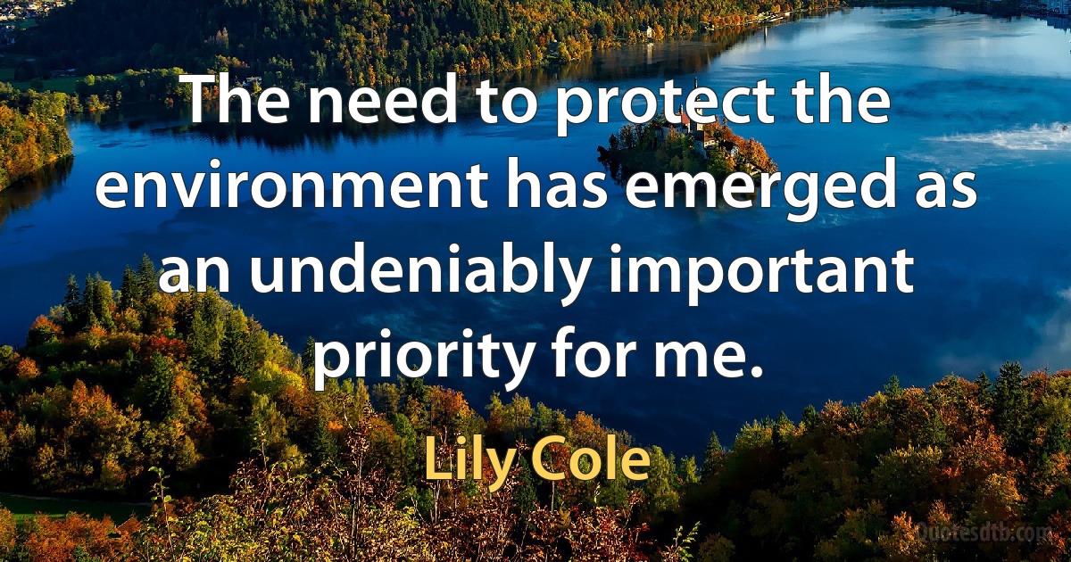 The need to protect the environment has emerged as an undeniably important priority for me. (Lily Cole)