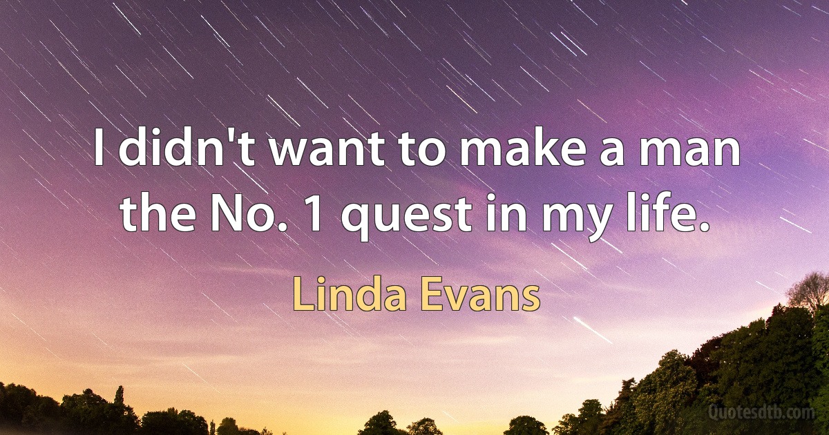 I didn't want to make a man the No. 1 quest in my life. (Linda Evans)