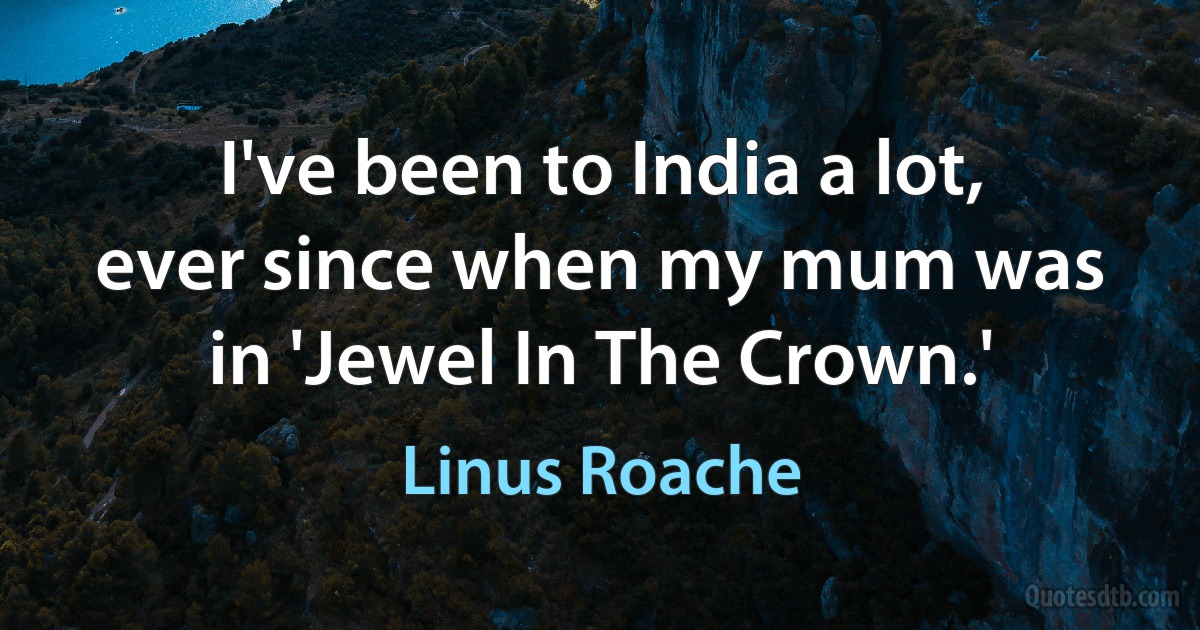 I've been to India a lot, ever since when my mum was in 'Jewel In The Crown.' (Linus Roache)