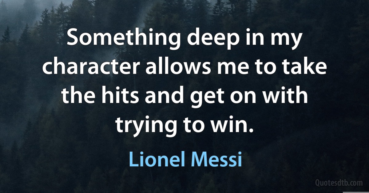 Something deep in my character allows me to take the hits and get on with trying to win. (Lionel Messi)