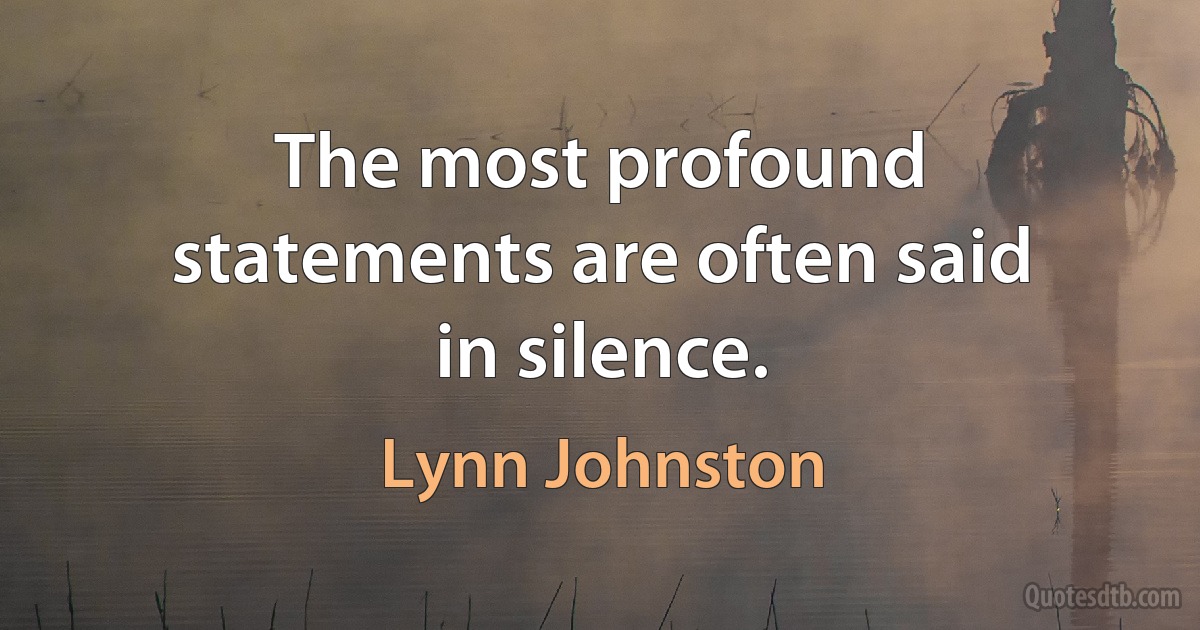 The most profound statements are often said in silence. (Lynn Johnston)