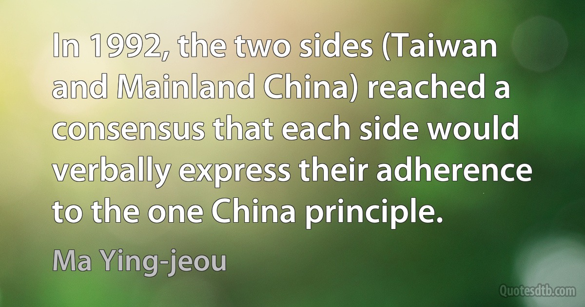 In 1992, the two sides (Taiwan and Mainland China) reached a consensus that each side would verbally express their adherence to the one China principle. (Ma Ying-jeou)