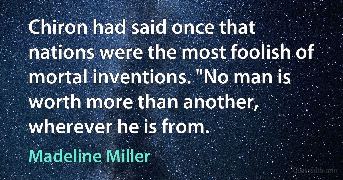 Chiron had said once that nations were the most foolish of mortal inventions. "No man is worth more than another, wherever he is from. (Madeline Miller)