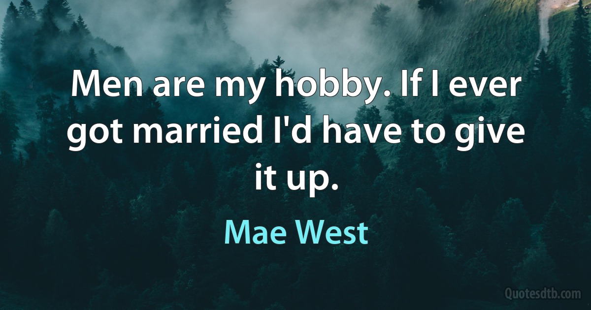 Men are my hobby. If I ever got married I'd have to give it up. (Mae West)