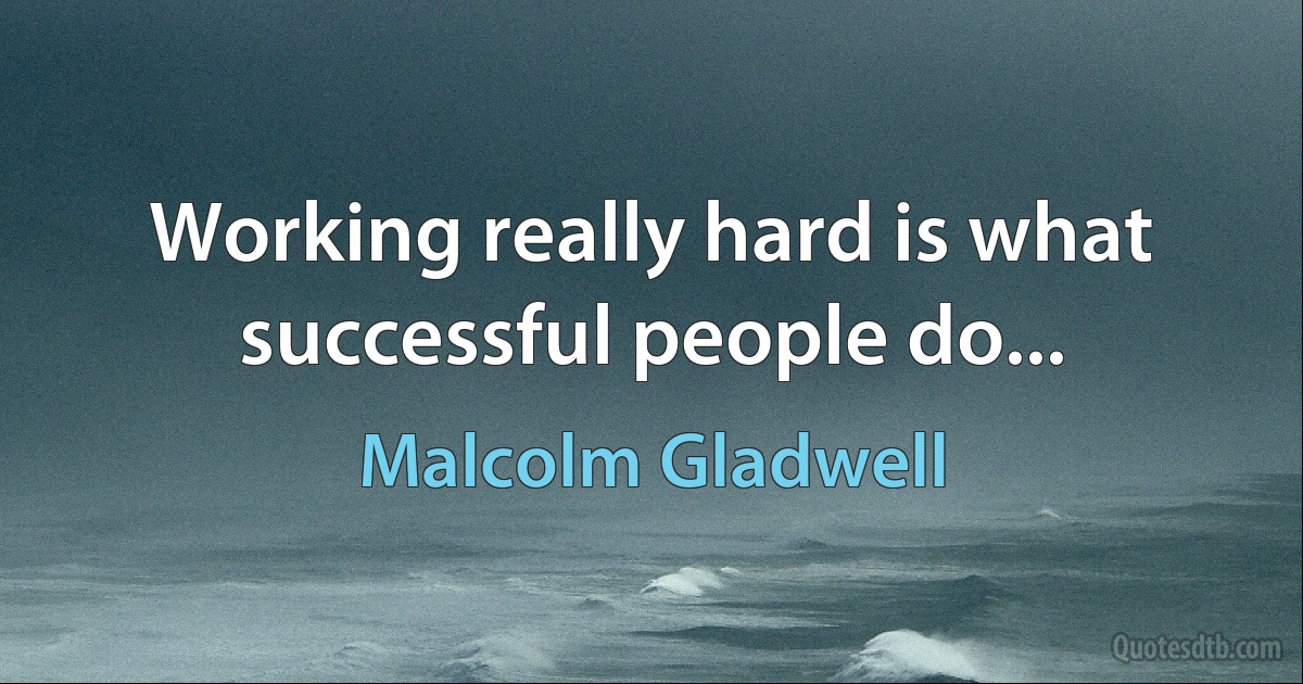 Working really hard is what successful people do... (Malcolm Gladwell)