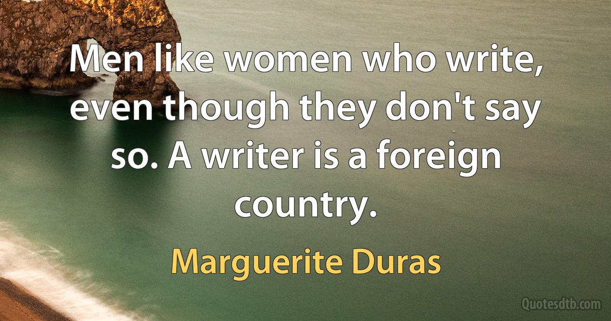 Men like women who write, even though they don't say so. A writer is a foreign country. (Marguerite Duras)