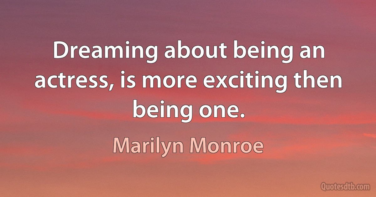 Dreaming about being an actress, is more exciting then being one. (Marilyn Monroe)