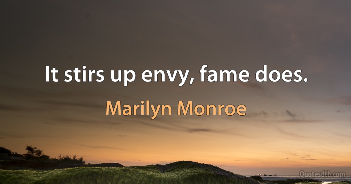 It stirs up envy, fame does. (Marilyn Monroe)