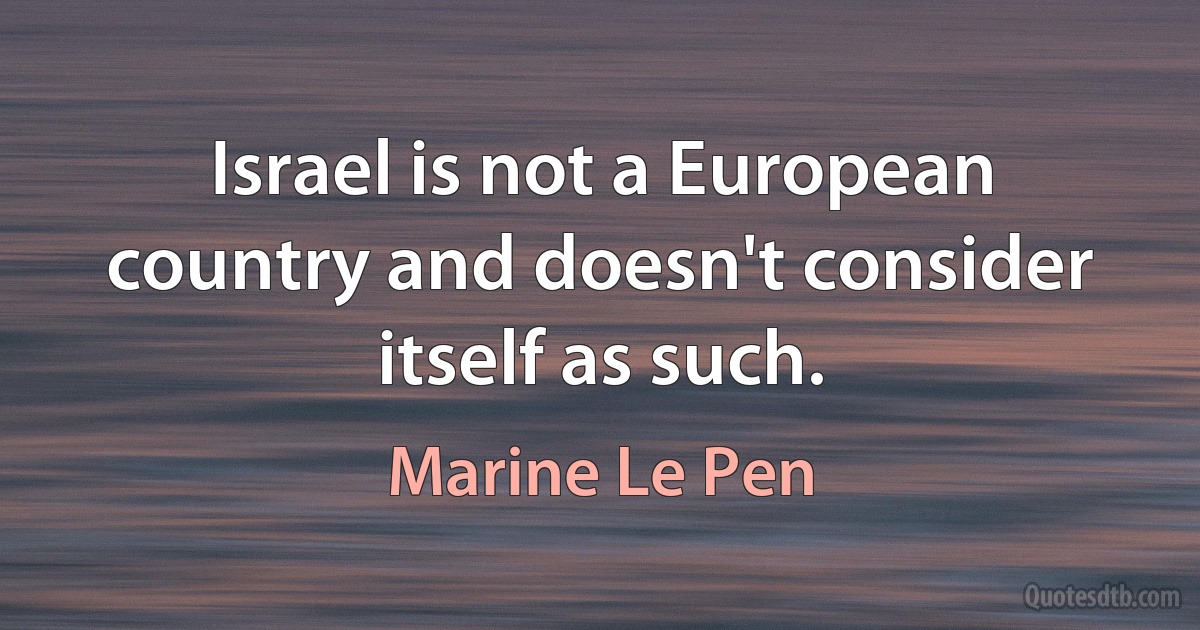 Israel is not a European country and doesn't consider itself as such. (Marine Le Pen)